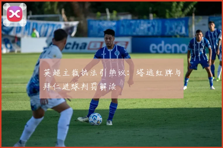 英超主裁执法引热议：塔逃红牌与拜仁进球判罚解读