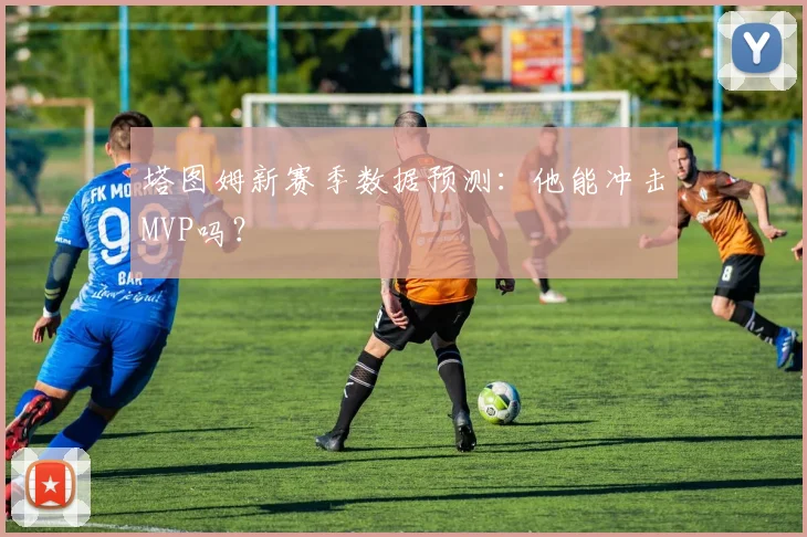 塔图姆新赛季数据预测：他能冲击MVP吗？
