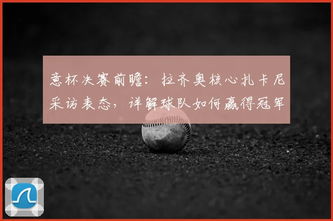 意杯决赛前瞻：拉齐奥核心扎卡尼采访表态，详解球队如何赢得冠军荣誉