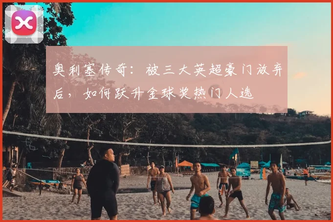 奥利塞传奇：被三大英超豪门放弃后，如何跃升金球奖热门人选