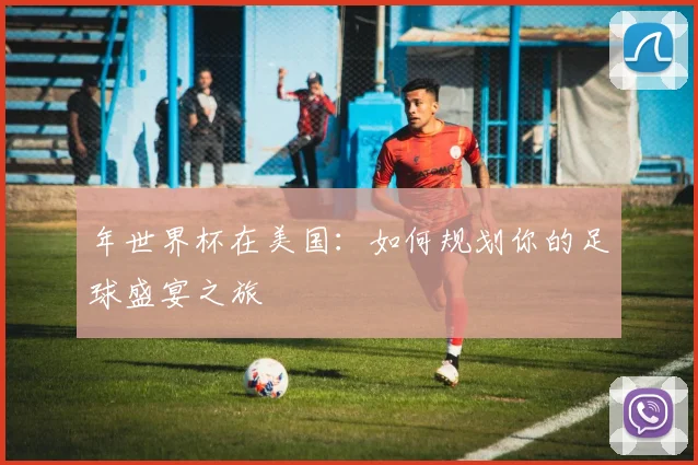 年世界杯在美国：如何规划你的足球盛宴之旅