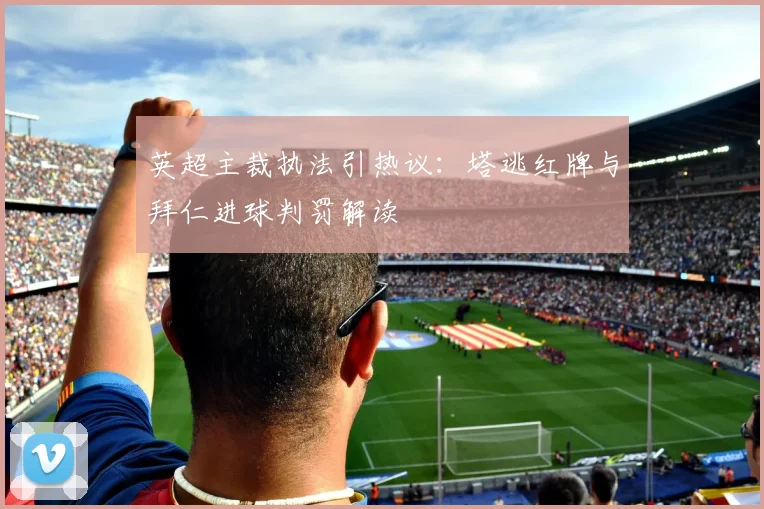 英超主裁执法引热议：塔逃红牌与拜仁进球判罚解读