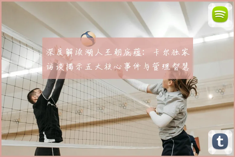 深度解读湖人王朝底蕴：卡尔独家访谈揭示五大核心事件与管理智慧