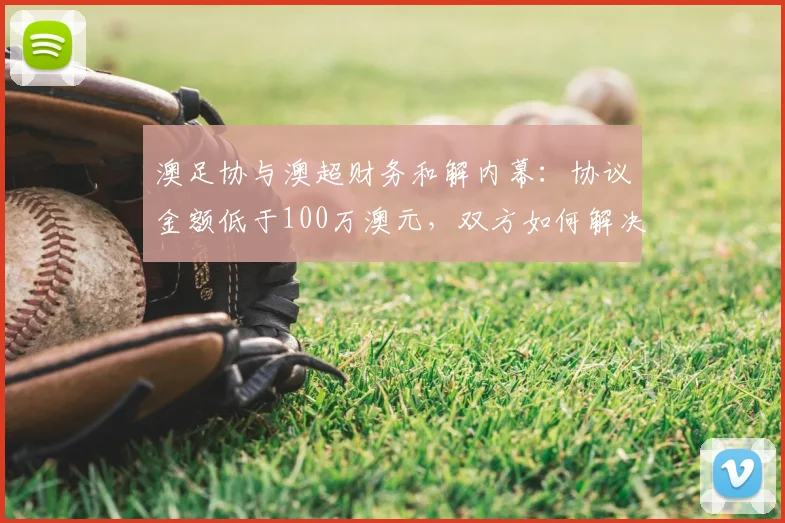 澳足协与澳超财务和解内幕:协议金额低于100万澳元,双方如何解决纠纷?