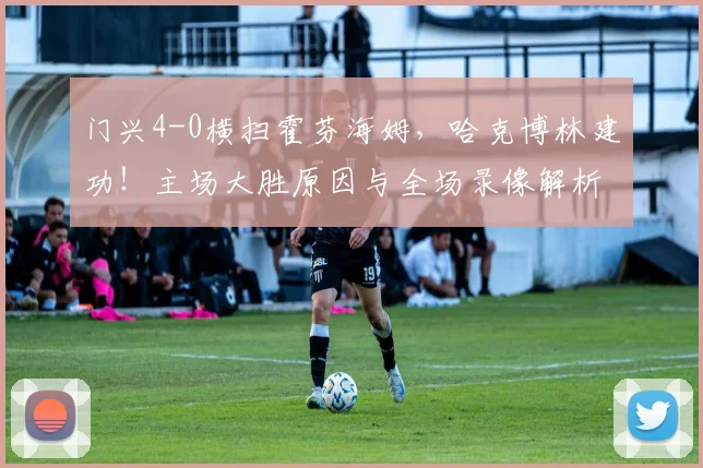 门兴4-0横扫霍芬海姆,哈克博林建功!主场大胜原因与全场录像解析