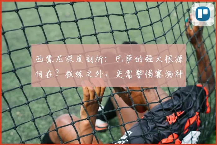 西蒙尼深度剖析：巴萨的强大根源何在？教练之外，更需警惕赛场种族主义