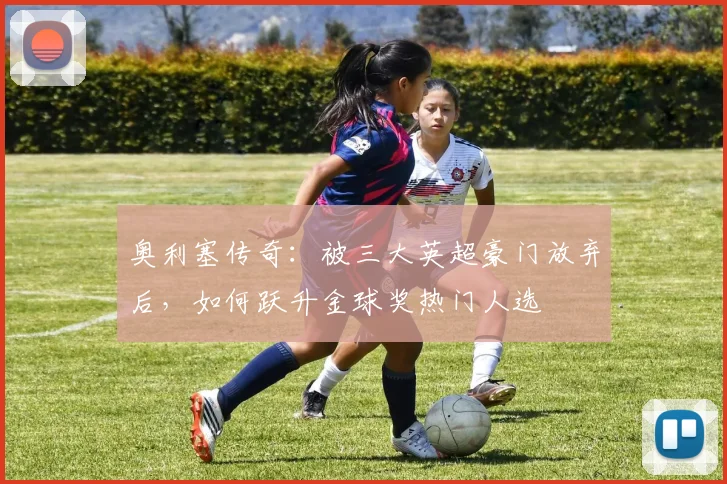 奥利塞传奇：被三大英超豪门放弃后，如何跃升金球奖热门人选