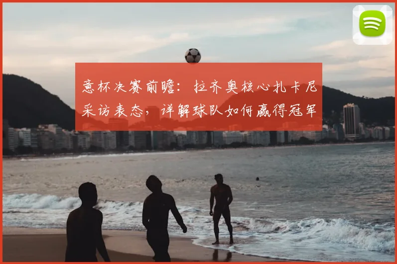 意杯决赛前瞻：拉齐奥核心扎卡尼采访表态，详解球队如何赢得冠军荣誉