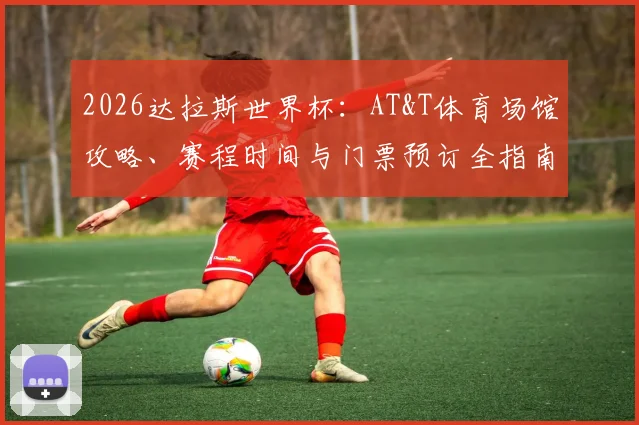 2026达拉斯世界杯：AT&T体育场馆攻略、赛程时间与门票预订全指南