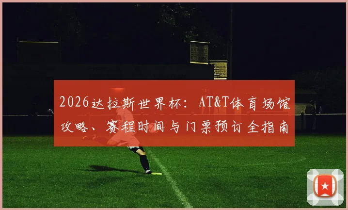 2026达拉斯世界杯：AT&T体育场馆攻略、赛程时间与门票预订全指南