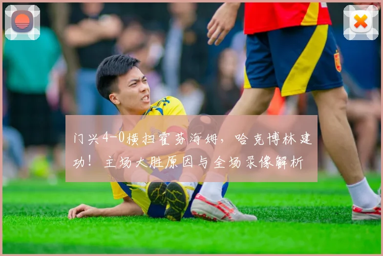 门兴4-0横扫霍芬海姆，哈克博林建功！主场大胜原因与全场录像解析