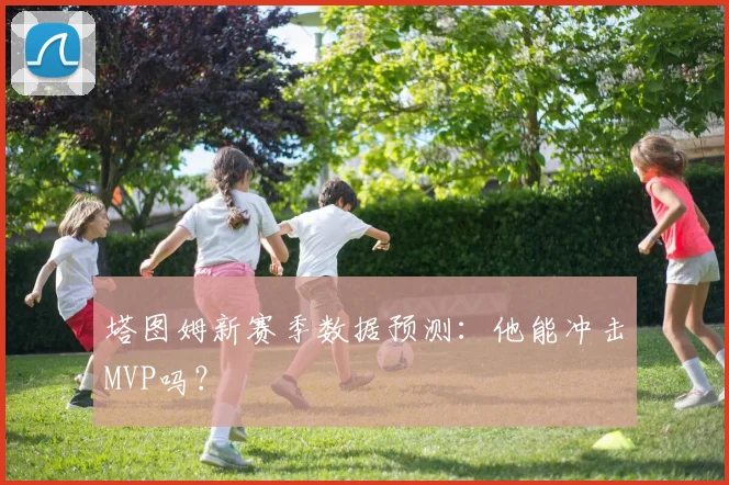 塔图姆新赛季数据预测：他能冲击MVP吗？