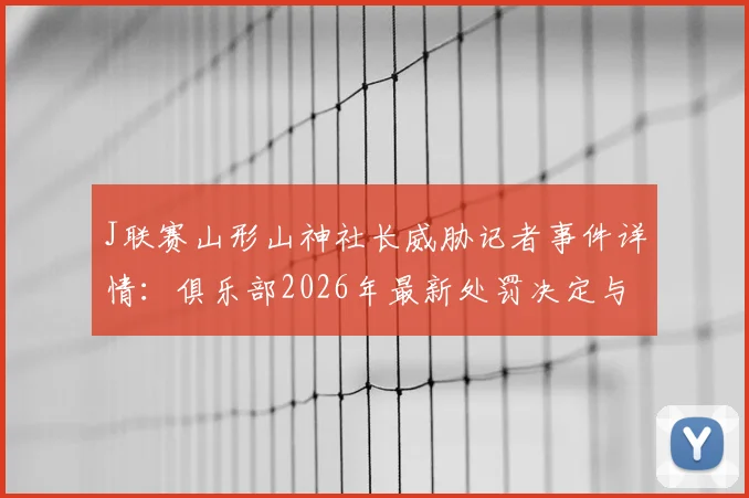 J联赛山形山神社长威胁记者事件详情：俱乐部2026年最新处罚决定与足球行业危机公关解读
