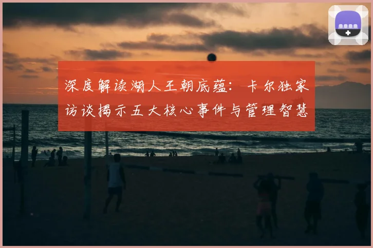 深度解读湖人王朝底蕴：卡尔独家访谈揭示五大核心事件与管理智慧