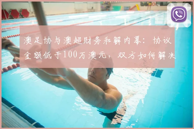澳足协与澳超财务和解内幕：协议金额低于100万澳元，双方如何解决纠纷？